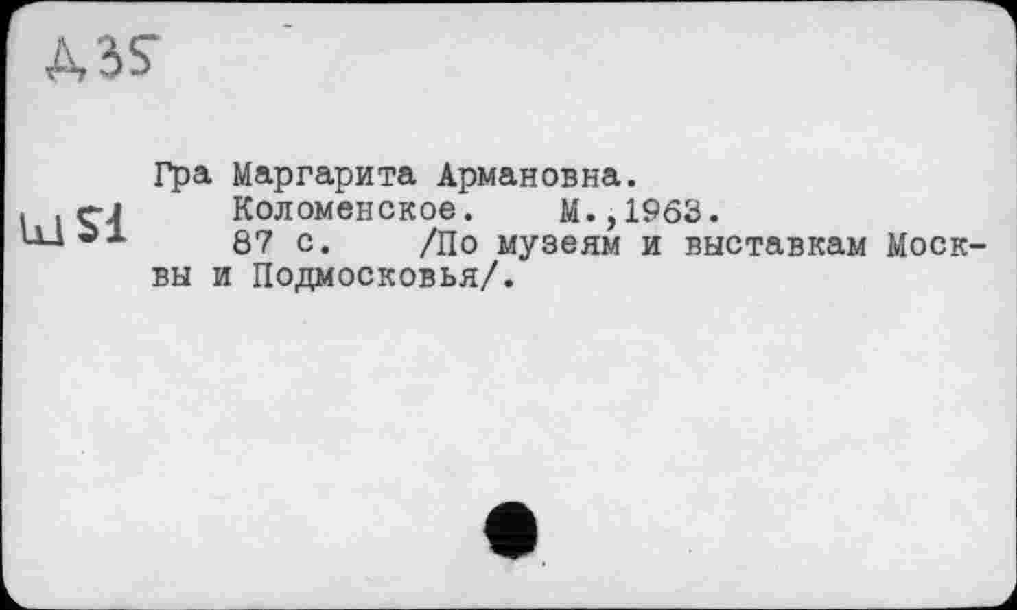 ﻿SI
Гра Маргарита Армановна.
Коломенское. М.,1963.
87 с. /По музеям и выставкам Москвы и Подмосковья/.